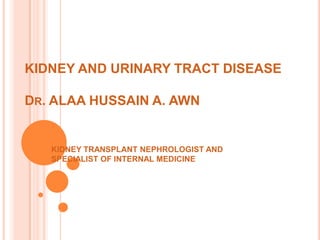 KIDNEY AND URINARY TRACT DISEASE

DR. ALAA HUSSAIN A. AWN


   KIDNEY TRANSPLANT NEPHROLOGIST AND
   SPECIALIST OF INTERNAL MEDICINE
 