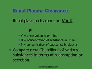 Renal Plasma Clearance Renal plasma clearance =  V x U        P  V = urine volume per min. U = concentration of substance in urine P = concentration of substance in plasma Compare renal “handling” of various substances in terms of reabsorption or secretion.  www.freelivedoctor.com 