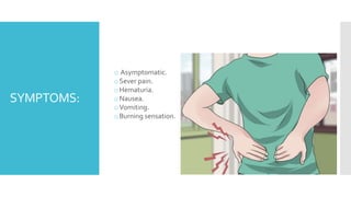 SYMPTOMS:
o Asymptomatic.
oSever pain.
oHematuria.
oNausea.
oVomiting.
oBurning sensation.
 