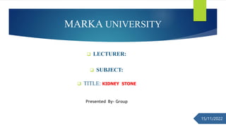  LECTURER:
 SUBJECT:
 TITLE: KIDNEY STONE
Presented By- Group
15/11/2022
MARKA UNIVERSITY
 