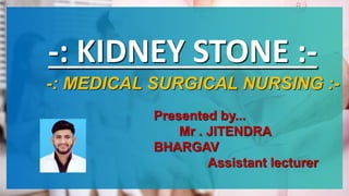 -: KIDNEY STONE :-
-: MEDICAL SURGICAL NURSING :-
Presented by...
Mr . JITENDRA
BHARGAV
Assistant lecturer
 