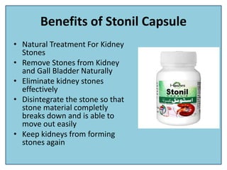 Benefits of Stonil Capsule
• Natural Treatment For Kidney
Stones
• Remove Stones from Kidney
and Gall Bladder Naturally
• Eliminate kidney stones
effectively
• Disintegrate the stone so that
stone material completly
breaks down and is able to
move out easily
• Keep kidneys from forming
stones again
 