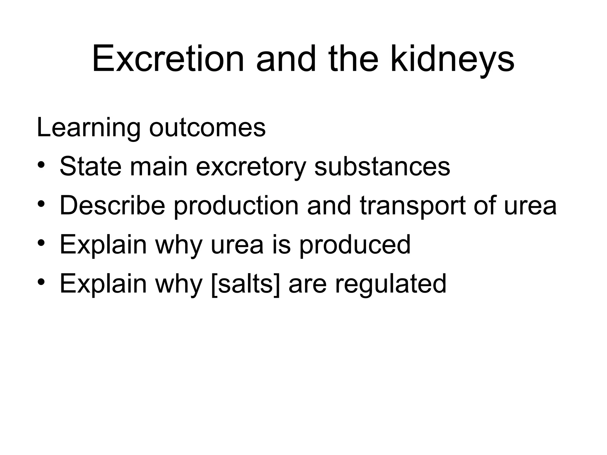 Excretion and the kidneys
Learning outcomes
• State main excretory substances
• Describe production and transport of urea
• Explain why urea is produced
• Explain why [salts] are regulated
 