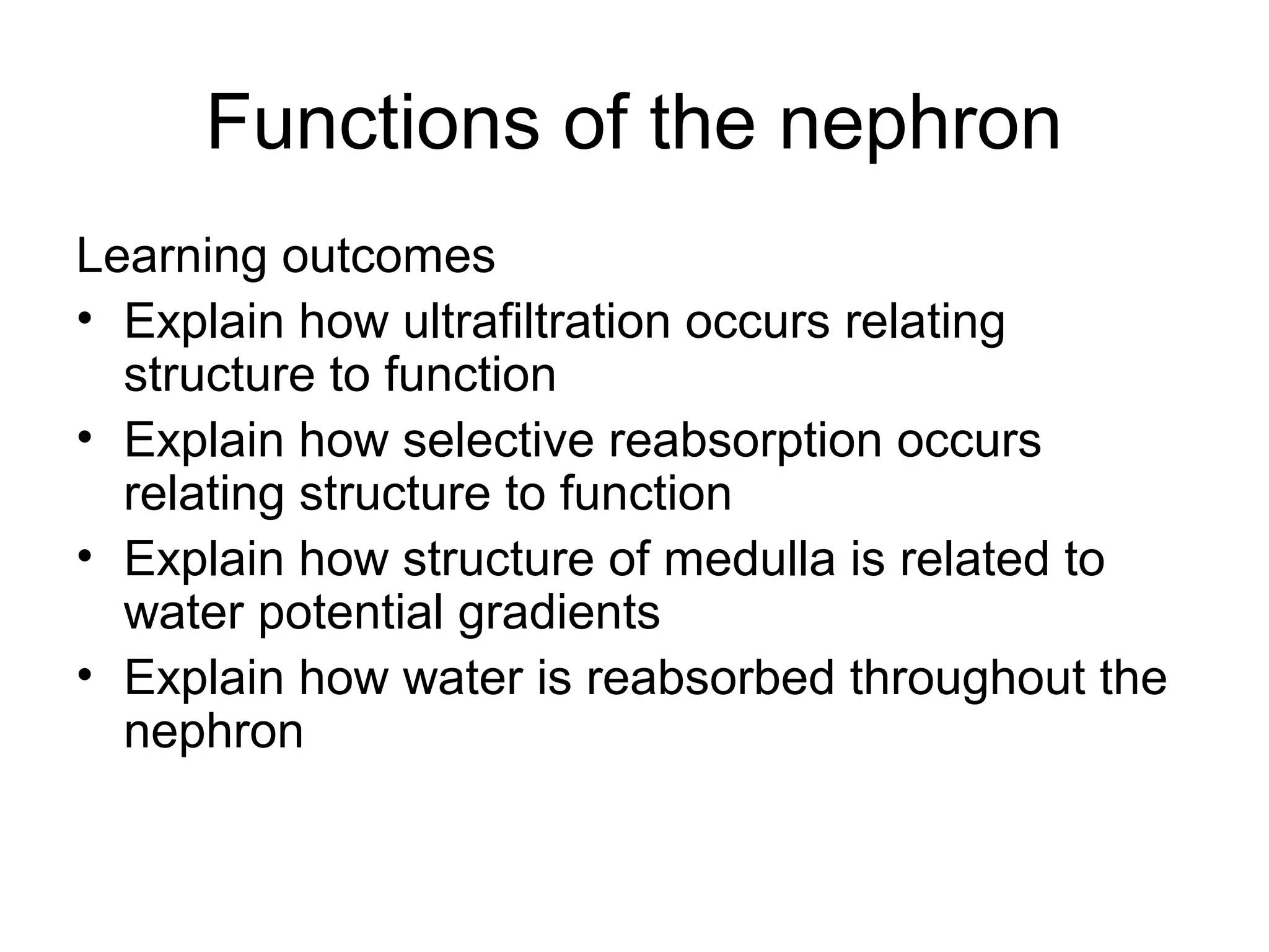 Functions of the nephron
Learning outcomes
• Explain how ultrafiltration occurs relating
structure to function
• Explain how selective reabsorption occurs
relating structure to function
• Explain how structure of medulla is related to
water potential gradients
• Explain how water is reabsorbed throughout the
nephron
 
