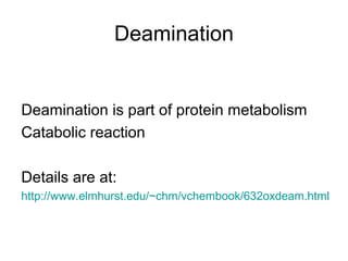Deamination
Deamination is part of protein metabolism
Catabolic reaction
Details are at:
http://www.elmhurst.edu/~chm/vchembook/632oxdeam.html
 