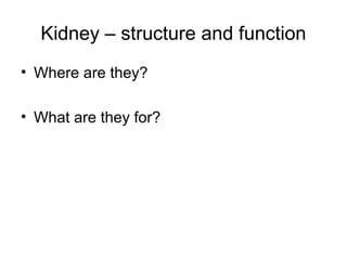 Kidney – structure and function
• Where are they?
• What are they for?
 