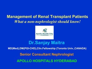 Management of Renal Transplant Patients
What a non-nephrologist should know!
Dr.Sanjay Maitra
MD(Med),DM(PGI-CHD),Clin.Fellowship (Toronto Univ.,CANADA)
Senior Consultant Nephrologist
APOLLO HOSPITALS HYDERABAD
 
