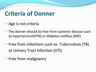 Criteria of Donner
• Age is not criteria
• The donner should be free from systemic disease such
as hypertension(HTN) or diabetes mellitus (MD)
• Free from infections such as: Tuberculosis (TB)
or Urinary Tract Infection (UTI)
• Free from malignancy
5
 