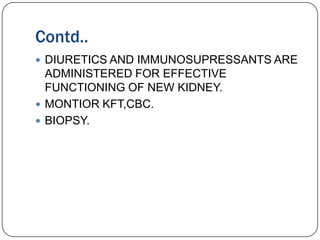 Contd..
 DIURETICS AND IMMUNOSUPRESSANTS ARE
  ADMINISTERED FOR EFFECTIVE
  FUNCTIONING OF NEW KIDNEY.
 MONTIOR KFT,CBC.
 BIOPSY.
 