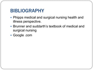 BIBLIOGRAPHY
 Phipps medical and surgical nursing health and
  illness perspective.
 Brunner and suddarth’s textbook of medical and
  surgical nursing
 Google .com
 