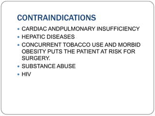 CONTRAINDICATIONS
 CARDIAC ANDPULMONARY INSUFFICIENCY
 HEPATIC DISEASES
 CONCURRENT TOBACCO USE AND MORBID
  OBESITY PUTS THE PATIENT AT RISK FOR
  SURGERY.
 SUBSTANCE ABUSE
 HIV
 