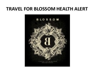 TRAVEL FOR BLOSSOM HEALTH ALERT
 