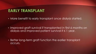 EARLY TRANSPLANT
• More benefit to early transplant once dialysis started.
• Improved graft survival if transplanted in first 6 months on
dialysis and improved patient survival if ≤ 1 year.
• Better long-term graft function the earlier transplant
occurs.
 