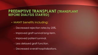 PREEMPTIVE TRANSPLANT (TRANSPLANT
BEFORE DIALYSIS STARTED)
• MANY benefits including:
– Decreased rejection rates by 25%.
– Improved graft survival long-term.
– Improved patient survival.
– Less delayed graft function.
– Decreased overall hospitalizations.
 