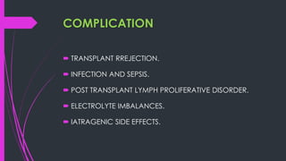COMPLICATION
 TRANSPLANT RREJECTION.
 INFECTION AND SEPSIS.
 POST TRANSPLANT LYMPH PROLIFERATIVE DISORDER.
 ELECTROLYTE IMBALANCES.
 IATRAGENIC SIDE EFFECTS.
 