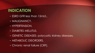 INDICATION
• ESRD GFR less than 15ml/L.
• MALIGNANCY.
• HYPERTENSION.
• DIABETES MELLITUS.
• GENETIC DISEASES- polycystic kidney diseases.
• METABOLIC DISORDERS.
• Chronic renal failure (CRF).
 