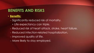 BENEFITS AND RISKS
• Benefits:
– Significantly reduced risk of mortality.
• Life expectancy can triple.
– Reduced risk of heart attack, stroke, heart failure.
– Reduced infection-related hospitalization.
– Improved quality of life.
– More likely to stay employed.
 