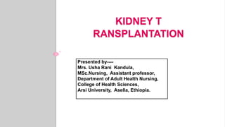 KIDNEY T
RANSPLANTATION
Presented by----
Mrs. Usha Rani Kandula,
MSc.Nursing, Assistant professor,
Department of Adult Health Nursing,
College of Health Sciences,
Arsi University, Asella, Ethiopia.
 