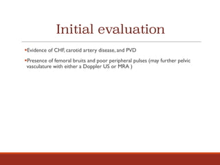 Initial evaluation
§Evidence of CHF, carotid artery disease, and PVD
§Presence of femoral bruits and poor peripheral pulses (may further pelvic
vasculature with either a Doppler US or MRA )
 
