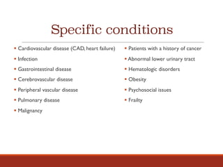 Specific conditions
§ Cardiovascular disease (CAD, heart failure)
§ Infection
§ Gastrointestinal disease
§ Cerebrovascular disease
§ Peripheral vascular disease
§ Pulmonary disease
§ Malignancy
§ Patients with a history of cancer
§ Abnormal lower urinary tract
§ Hematologic disorders
§ Obesity
§ Psychosocial issues
§ Frailty
 
