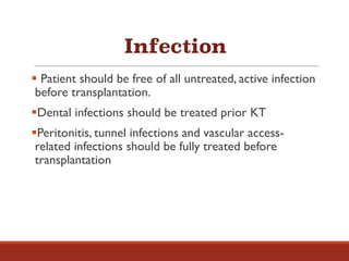 Infection
§ Patient should be free of all untreated, active infection
before transplantation.
§Dental infections should be treated prior KT
§Peritonitis, tunnel infections and vascular access-
related infections should be fully treated before
transplantation
 