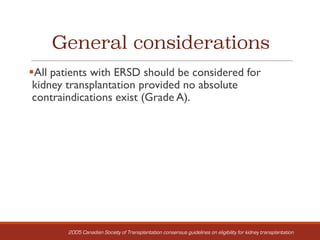 General considerations
§All patients with ERSD should be considered for
kidney transplantation provided no absolute
contraindications exist (Grade A).
2005 Canadian Society of Transplantation consensus guidelines on eligibility for kidney transplantation
 