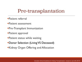 Pre-transplantation
§Patient referral
§Patient assessment
§Pre-Transplant Immunization
§Patient approval
§Patient status while waiting
§Donor Selection (LivingVS Deceased)
§Kidney Organ Offering and Allocation
Canadian Clinical Guidelines for Kidney Transplantation, revised on Jan 29, 2015
 