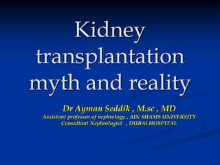 Kidney
transplantation
myth and reality
Dr Ayman Seddik , M.sc , MD
Assistant professor of nephrology , AIN SHAMS UNIVERSITY
Consultant Nephrologist , DUBAI HOSPITAL
 
