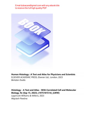 Human Histology : A Text and Atlas for Physicians and Scientists
ELSEVIER ACADEMIC PRESS, Elsevier Ltd., London, 2023
Bertalan Dudás
Histology - A Text and Atlas - With Correlated Cell and Molecular
Biology, 9e (Sep 15, 2023)_(1975181514)_(LWW)
Lippincott Williams & Wilkins, 2023
Wojciech Pawlina
 