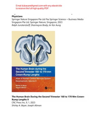 Beyond Evidence-Based Medicine : Clinical Pearls From Experienced
Physicians
Springer Nature Singapore Pte Ltd Fka Springer Science + Business Media
Singapore Pte Ltd, Springer Nature, Singapore, 2023
Ralph Junckerstorff; Sharmayne Brady; Ar Kar Aung
The Human Brain During the Second Trimester 160 to 170 Mm Crown-
Rump Lengths 9
CRC Press Inc, 9, 1, 2023
Shirley A. Bayer, Joseph Altman
 