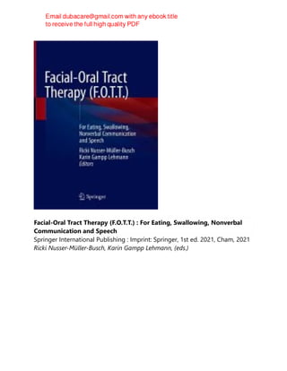 Facial-Oral Tract Therapy (F.O.T.T.) : For Eating, Swallowing, Nonverbal
Communication and Speech
Springer International Publishing : Imprint: Springer, 1st ed. 2021, Cham, 2021
Ricki Nusser-Müller-Busch, Karin Gampp Lehmann, (eds.)
 
