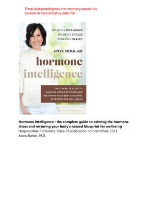 Hormone intelligence : the complete guide to calming the hormone
chaos and restoring your body's natural blueprint for wellbeing
Harpercollins Publishers, Place of publication not identified, 2021
Aviva Romm, M.D.
 
