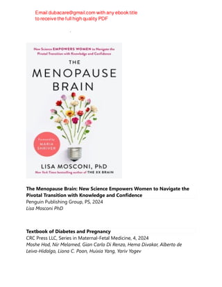 Anna Bonnell Freidin;
The Menopause Brain: New Science Empowers Women to Navigate the
Pivotal Transition with Knowledge and Confidence
Penguin Publishing Group, PS, 2024
Lisa Mosconi PhD
Textbook of Diabetes and Pregnancy
CRC Press LLC, Series in Maternal-Fetal Medicine, 4, 2024
Moshe Hod, Nir Melamed, Gian Carlo Di Renzo, Hema Divakar, Alberto de
Leiva-Hidalgo, Liona C. Poon, Huixia Yang, Yariv Yogev
 