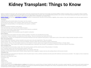 Kidney Transplant: Things to Know
Kidney transplant has become a life-saving procedure which has revolutionized the treatment of end-stage renal disease (ESRD). A kidney transplant refers to a procedure where a healthy
kidney of a donor is surgically placed into the body of an end-stage kidney disease patient. The transplanted kidney performs the function of the failed kidney by filtering out the waste and
excess fluids from the body. This procedure offers improved quality of life to individuals with kidney failure.
Aastha Hospital with the best nephrologist in Ludhiana provides a comprehensive overview of the procedure, eligibility, donor options, risks, post-transplant care and cost aspects which is
mentioned below:
Procedure:
Surgically placing the healthy kidney from donor into the recipient
Connecting the new kidney to the recipient’s blood vessels and urinary system
Removing the diseased kidney or not depending on the patient’s condition.
Eligibility:
Physical and mental evaluation of the patient
Tests like blood tests, scans to check the health of patient
Factors like overall health, kidney disease severity active infections considered
Consultation with transplantation team
Checking the suitability of the procedure as per the patient’s evaluation
Donor Options:
The transplantation team explores the donor options available. The donors are classified into two types:
Living Donor: Healthy individuals can donate one of their kidneys. They are commonly from family and friends.
Deceased Donor: Kidneys are transplanted from deceased individuals who have registered themselves as organ donors prior to their death or whose families have given consent.
Risks and Complications:
Like any other major transplant, kidney transplant also poses some risks and complications. They are as below:
Surgery-related risks- They include risks of excessive bleeding, infection, blood clots and anesthesia related complications.
Risk of rejection- There is risk of transplant rejection as the recipient’s immune system may recognize that the transplanted kidney is a foreign object.
Other complications- They include risks related to immunosuppressant medications like increase in susceptibility to infections and some long-term side effects.
Post-Transplant Care:
The post-operative care also plays a major role in the recovery process and the overall success of the procedure. It includes:
Post-Transplant medical care and monitoring for patient’s entire life.
Taking prescribed medications and undergoing regular post- operative check-ups.
Adopting overall healthy lifestyle which includes eating a balanced diet, engaging in regular exercise and avoiding tobacco and excessive alcohol.
Transplant cost:
Kidney transplant has some financial implications which should be kept in mind, carefully considered and discussed with healthcare and insurance providers. The surgery can be an expensive
affair which includes costs of:
Evaluations like blood tests, scans
Consultation fees
Surgery
Medications
Follow-up care
Follow-up consultation
Aastha Hospital has the best kidney doctor in Ludhiana who will give you a second chance at living a healthy life with their miraculous surgical expertise. Consultation with Aastha healthcare
professionals, transplant team and support networks can provide you comprehensive guidance throughout your kidney transplantation journey. The procedure is guaranteed to provide a
renewed lease on life to people in need of new kidney support.
 