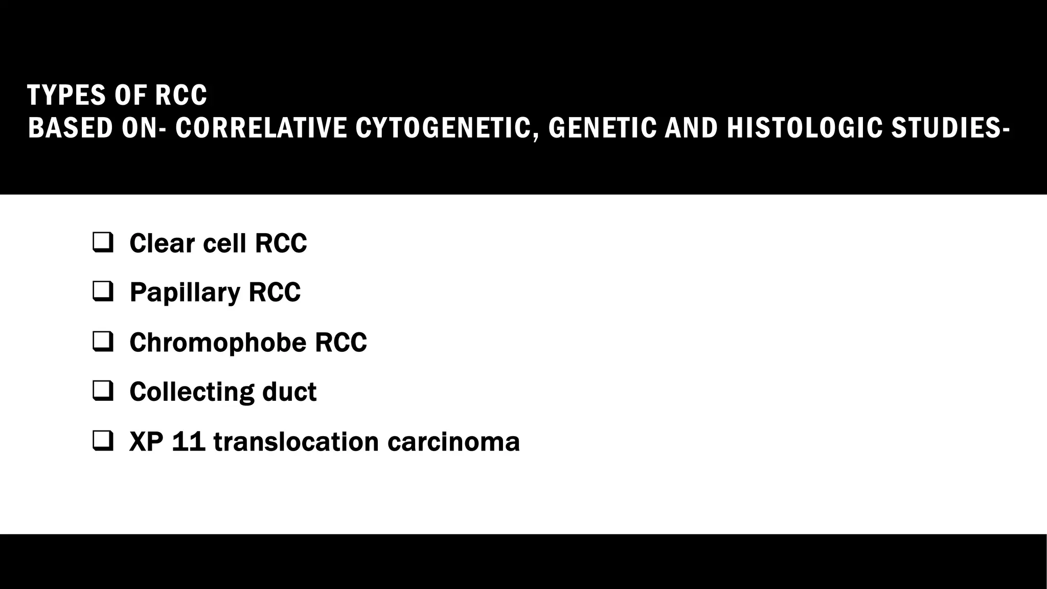 TYPES OF RCC
BASED ON- CORRELATIVE CYTOGENETIC, GENETIC AND HISTOLOGIC STUDIES-
q Clear cell RCC
q Papillary RCC
q Chromophobe RCC
q Collecting duct
q XP 11 translocation carcinoma
 
