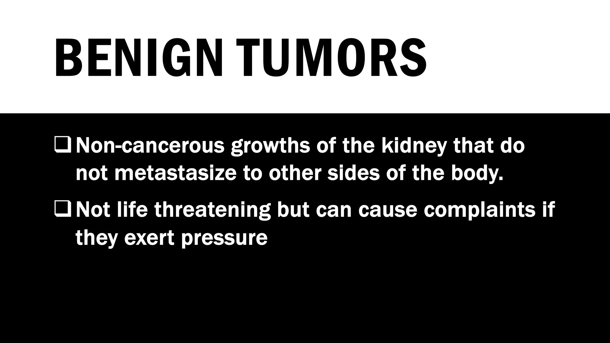 BENIGN TUMORS
qNon-cancerous growths of the kidney that do
not metastasize to other sides of the body.
qNot life threatening but can cause complaints if
they exert pressure
 