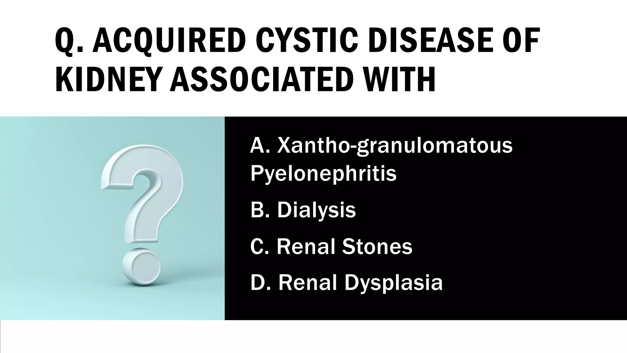 Q. ACQUIRED CYSTIC DISEASE OF
KIDNEY ASSOCIATED WITH
A. Xantho-granulomatous
Pyelonephritis
B. Dialysis
C. Renal Stones
D. Renal Dysplasia
 
