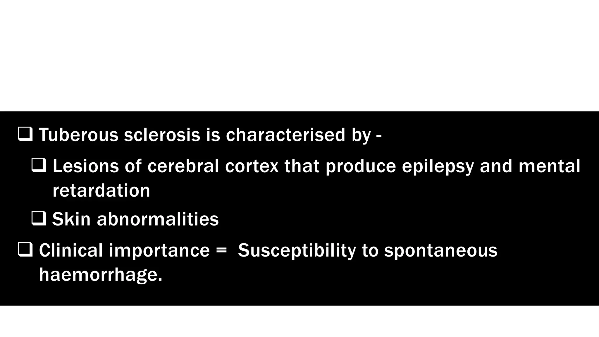 q Tuberous sclerosis is characterised by -
q Lesions of cerebral cortex that produce epilepsy and mental
retardation
q Skin abnormalities
q Clinical importance = Susceptibility to spontaneous
haemorrhage.
 