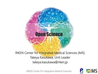 Open Science
RIKEN Center for Integrative Medical Sciences (IMS)
Takeya Kasukawa, Unit Leader
takeya.kasukawa@riken.jp
RIKEN Center for Integrative Medical Sciences
 