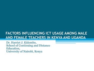 FACTORS INFLUENCING ICT USAGE AMONG MALE AND FEMALE TEACHERS IN KENYA AND UGANDA Dr. Harriet J. Kidombo,  School of Continuing and Distance Education,  University of Nairobi, Kenya 