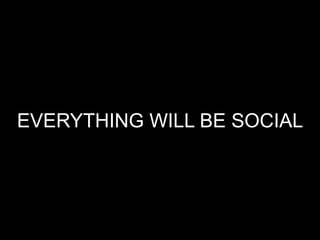 EVERYTHING WILL BE SOCIAL
 