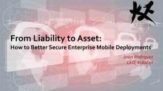 From Liability to Asset:
How to Better Secure Enterprise Mobile Deployments
Jesus Rodriguez
CEO, KidoZen
From Liability to Asset:
How to Better Secure Enterprise Mobile Deployments
Jesus Rodriguez
CEO, KidoZen
 