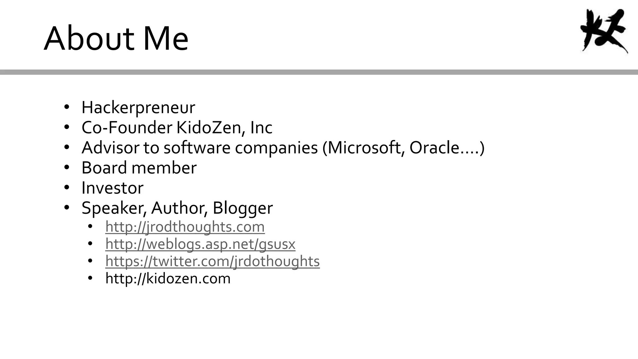 About Me
• Hackerpreneur
• Co-Founder KidoZen, Inc
• Advisor to software companies (Microsoft, Oracle….)
• Board member
• Investor
• Speaker, Author, Blogger
• http://jrodthoughts.com
• http://weblogs.asp.net/gsusx
• https://twitter.com/jrdothoughts
• http://kidozen.com
 