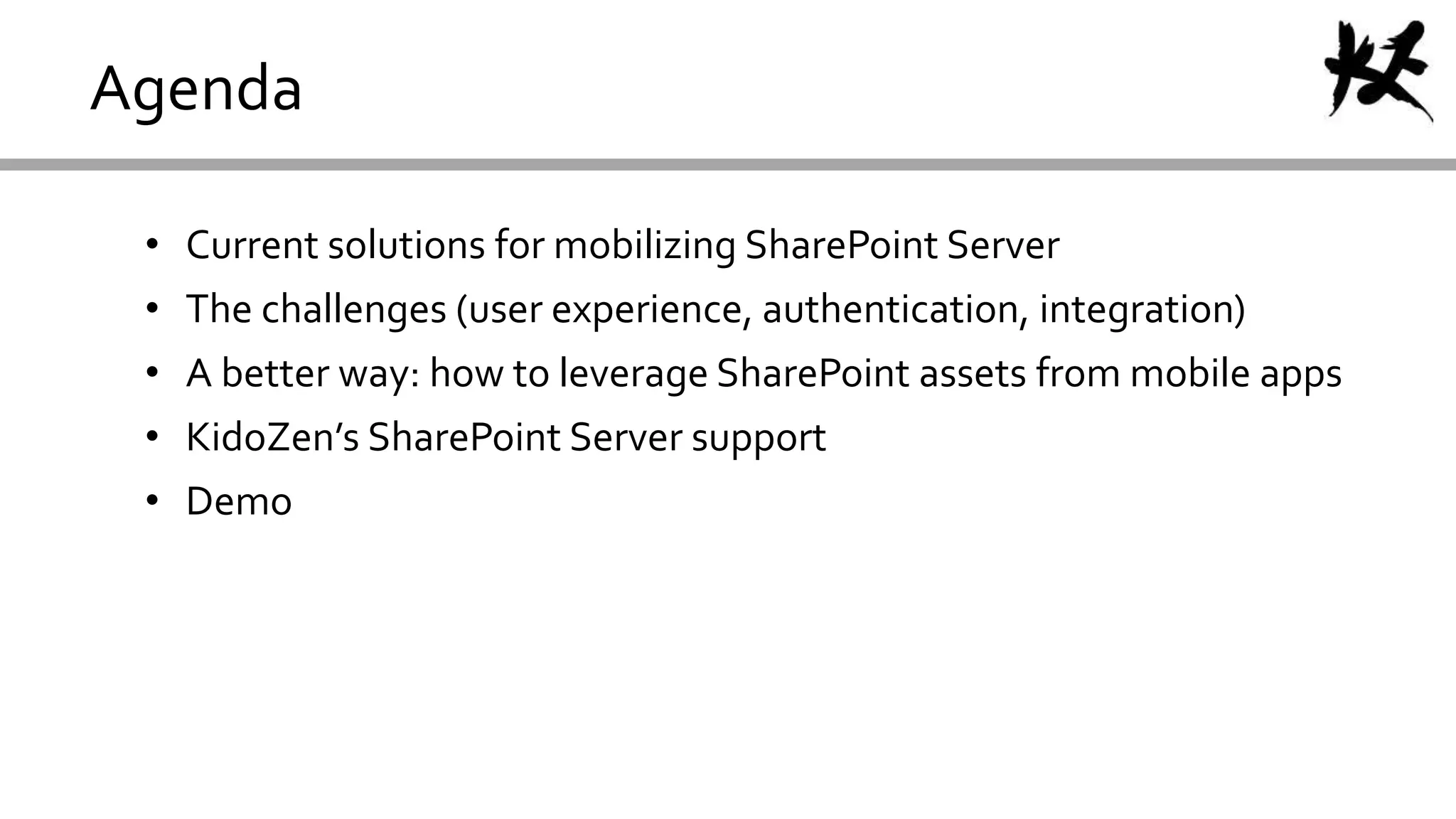 Agenda
• Current solutions for mobilizing SharePoint Server
• The challenges (user experience, authentication, integration)
• A better way: how to leverage SharePoint assets from mobile apps
• KidoZen’s SharePoint Server support
• Demo
 