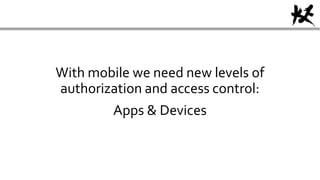 With mobile we need new levels of
authorization and access control:
Apps & Devices
 