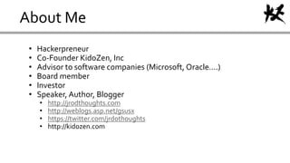 About Me
• Hackerpreneur
• Co-Founder KidoZen, Inc
• Advisor to software companies (Microsoft, Oracle….)
• Board member
• Investor
• Speaker, Author, Blogger
• http://jrodthoughts.com
• http://weblogs.asp.net/gsusx
• https://twitter.com/jrdothoughts
• http://kidozen.com
 