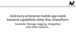 And every enterprise mobile app needs
backend capabilities other than SharePoint.
Example: Storage, logging, integration
with other systems…
 