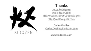 Thanks
Jesus Rodriguez:
jr@kidozen.com
http://twitter.com/#!/jrodthoughts
http://jrodthoughts.com/
Carlos Ovalles
Carlos.Ovalles@kidozen.com
www.kidozen.com
 