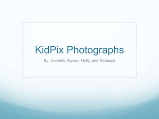 KidPix Photographs
 By: Danielle, Alyssa, Molly, and Rebecca
 