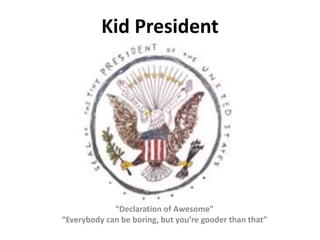 Kid President 
“Declaration of Awesome” 
“Everybody can be boring, but you’re gooder than that” 
 
